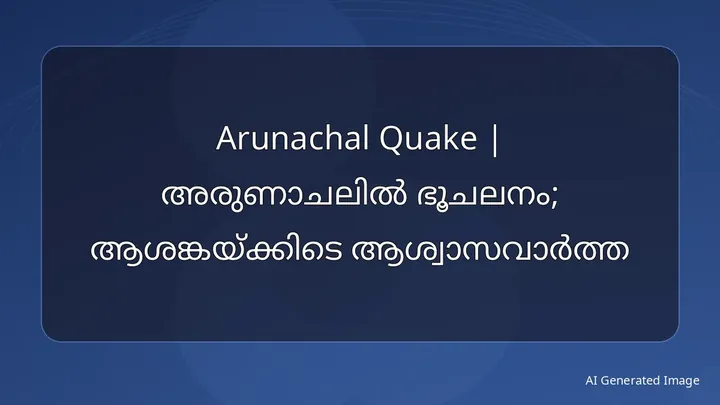 Arunachal Quake | അരുണാചലിൽ ഭൂചലനം; ആശങ്കയ്ക്കിടെ ആശ്വാസവാർത്ത