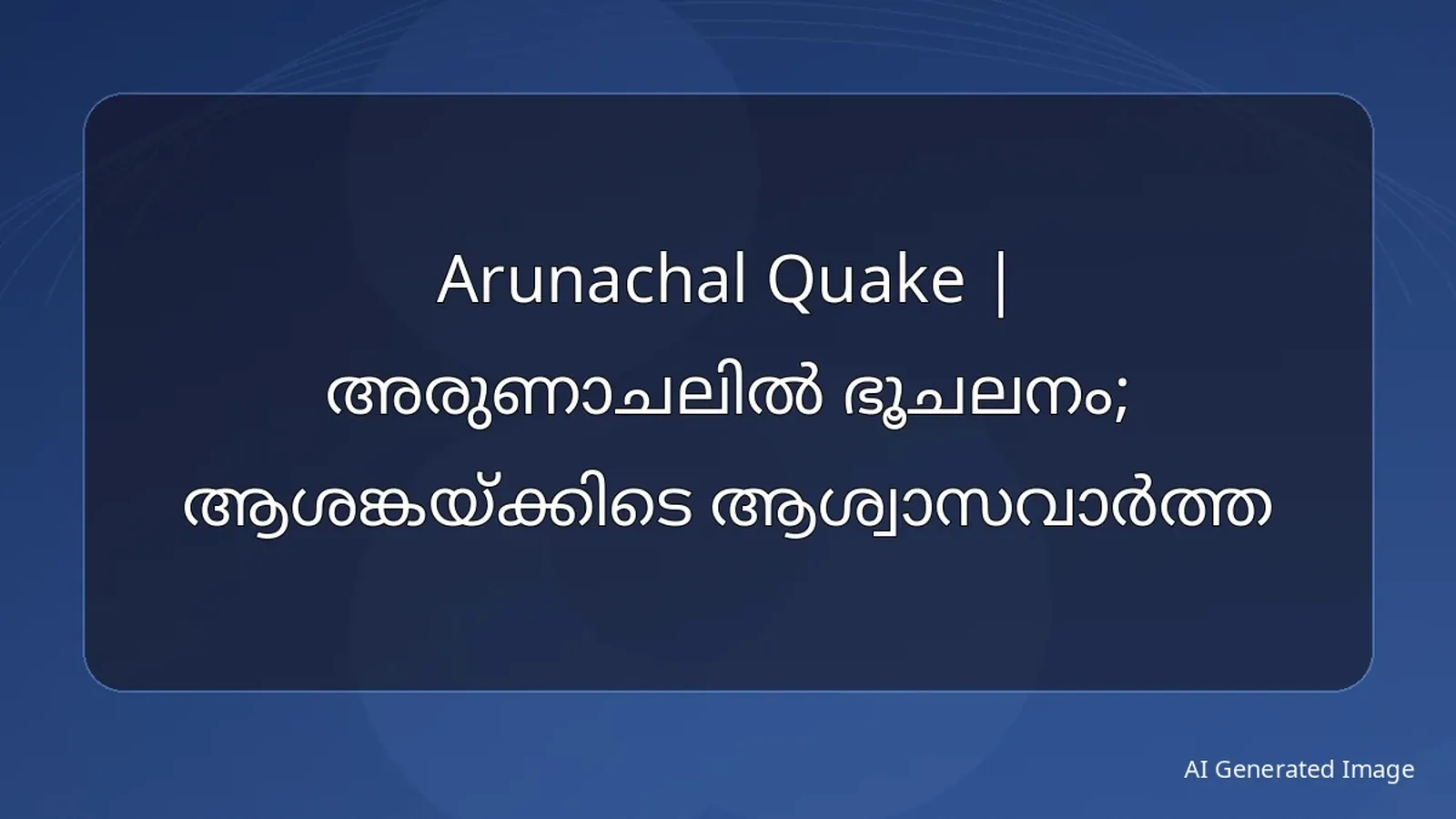 Arunachal Quake | അരുണാചലിൽ ഭൂചലനം; ആശങ്കയ്ക്കിടെ ആശ്വാസവാർത്ത