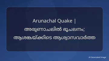 Arunachal Quake | അരുണാചലിൽ ഭൂചലനം; ആശങ്കയ്ക്കിടെ ആശ്വാസവാർത്ത